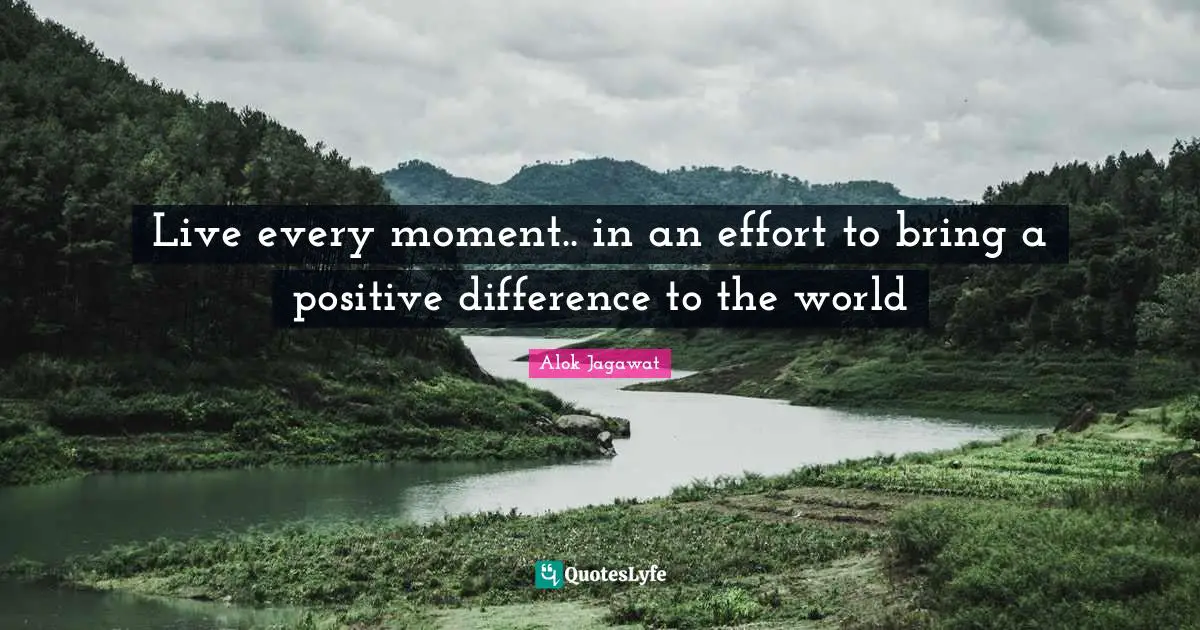 Live every moment.. in an effort to bring a positive difference to the world