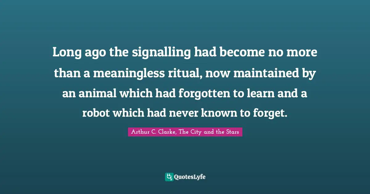 Long ago the signalling had become no more than a meaningless ritual, now maintained by an animal which had forgotten to learn and a robot which had never known to forget.