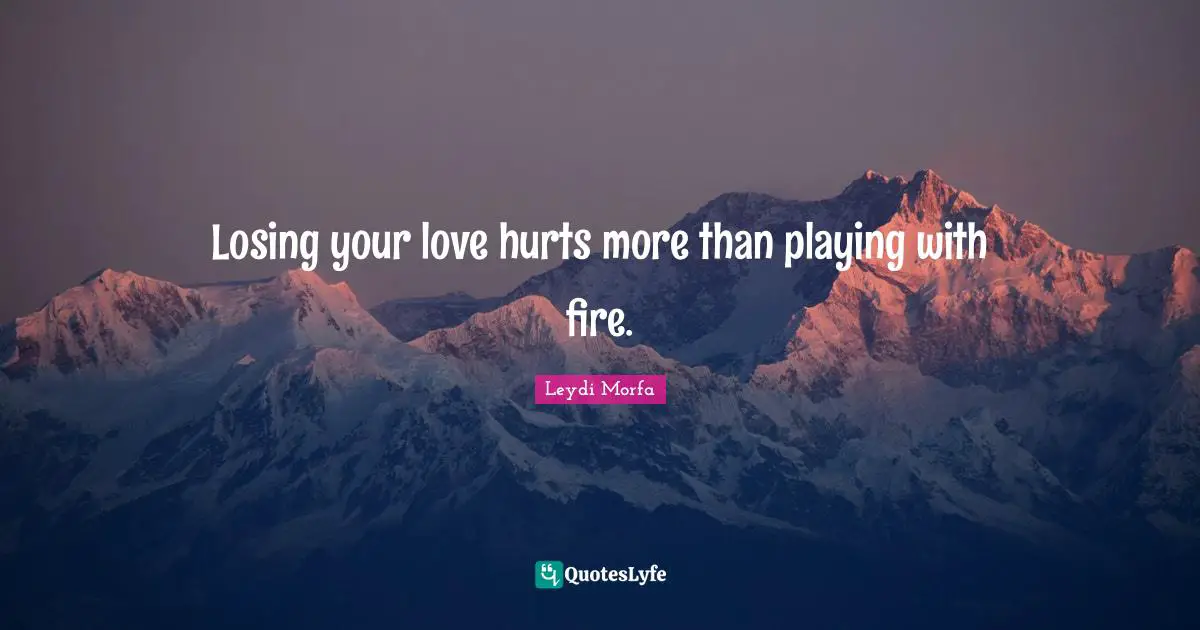 Losing your love hurts more than playing with fire.