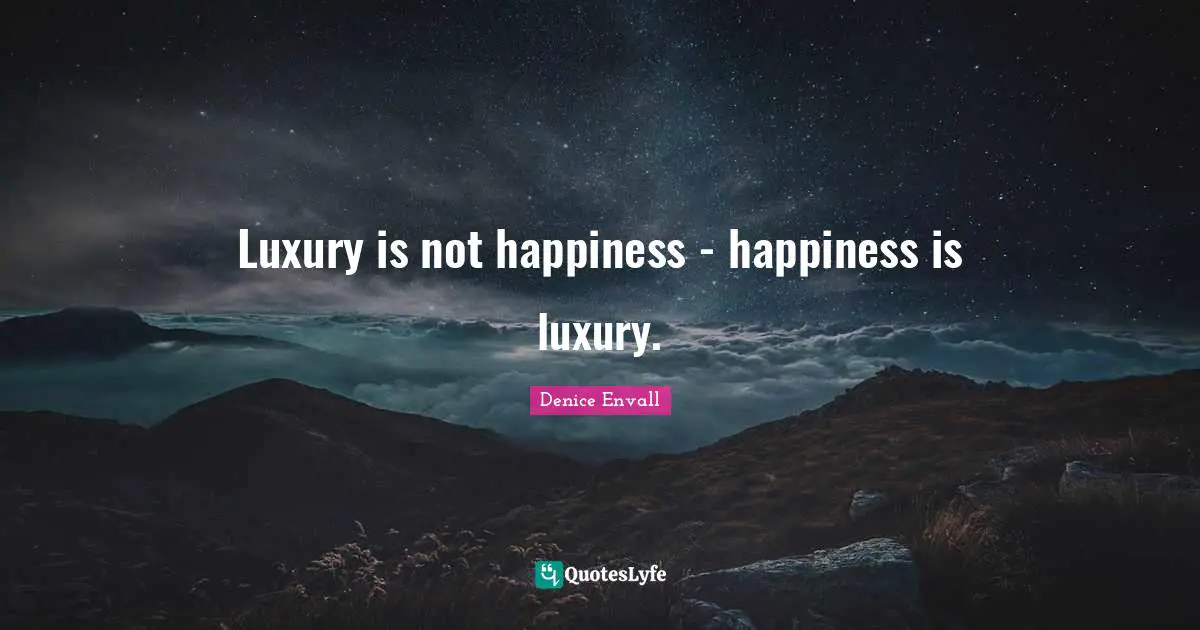Luxury is not happiness - happiness is luxury.