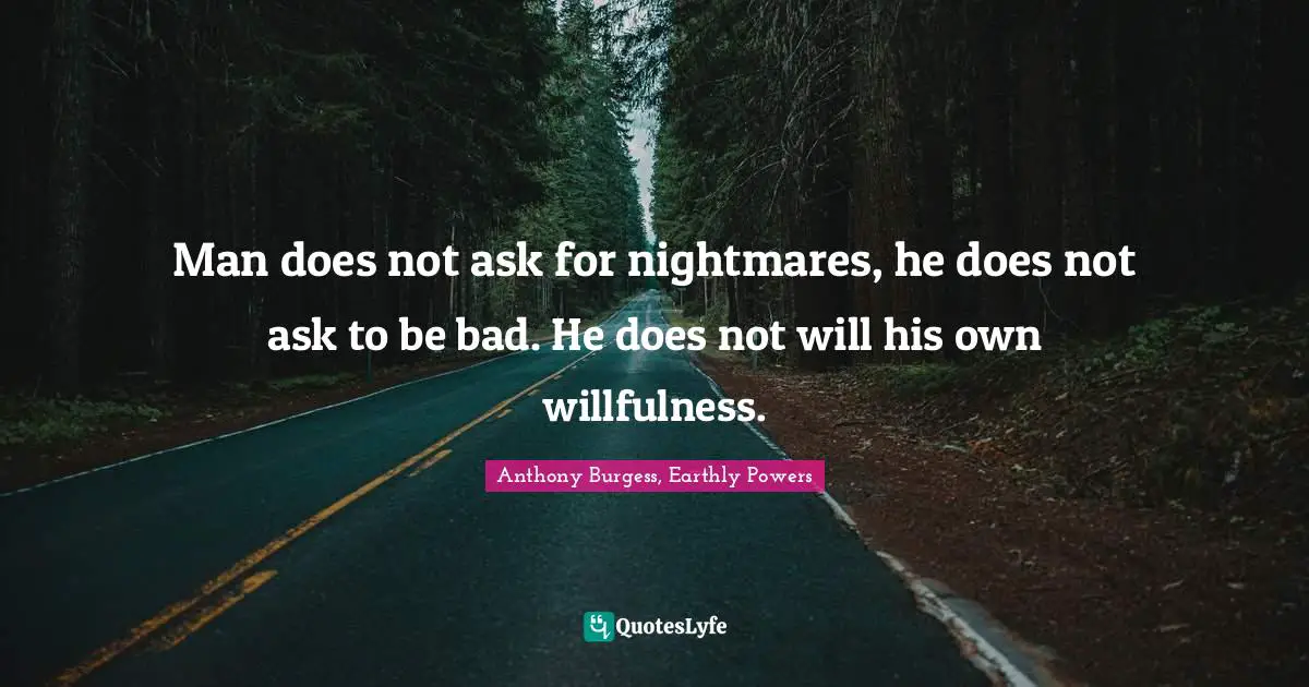 Man does not ask for nightmares, he does not ask to be bad. He does not will his own willfulness.