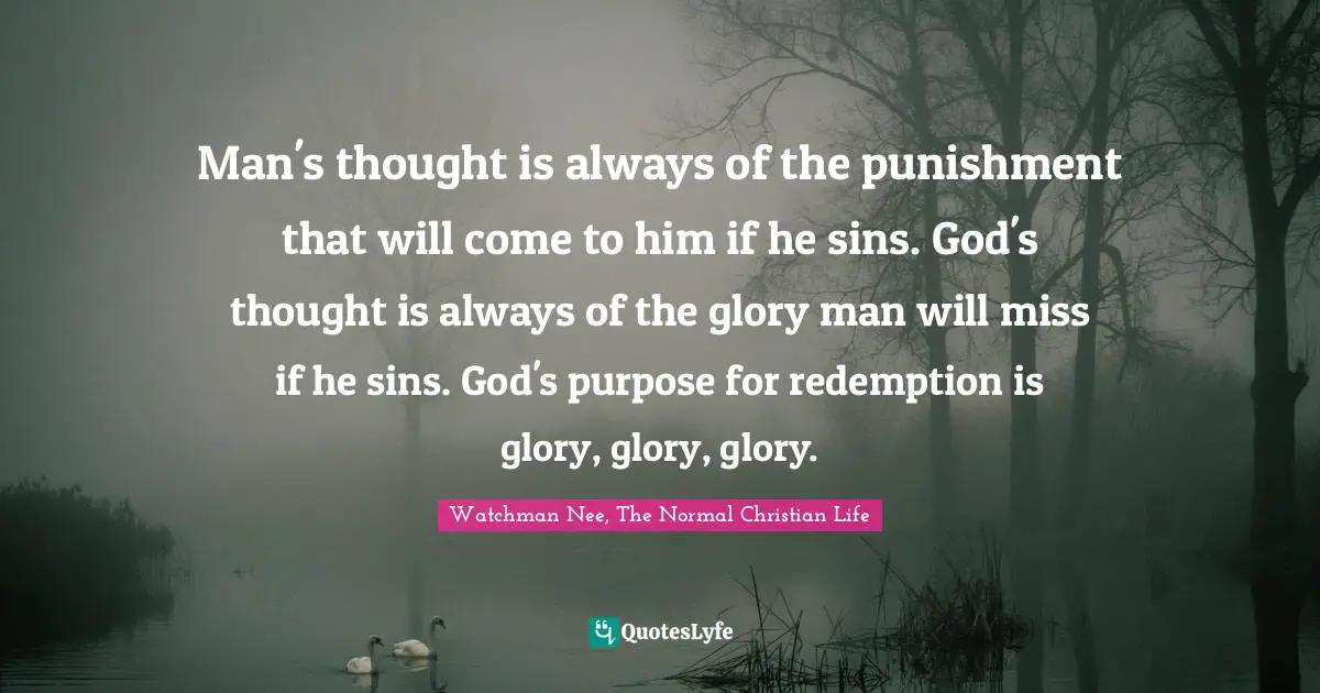 Man's thought is always of the punishment that will come to him if he sins. God's thought is always of the glory man will miss if he sins. God's purpose for redemption is glory, glory, glory.