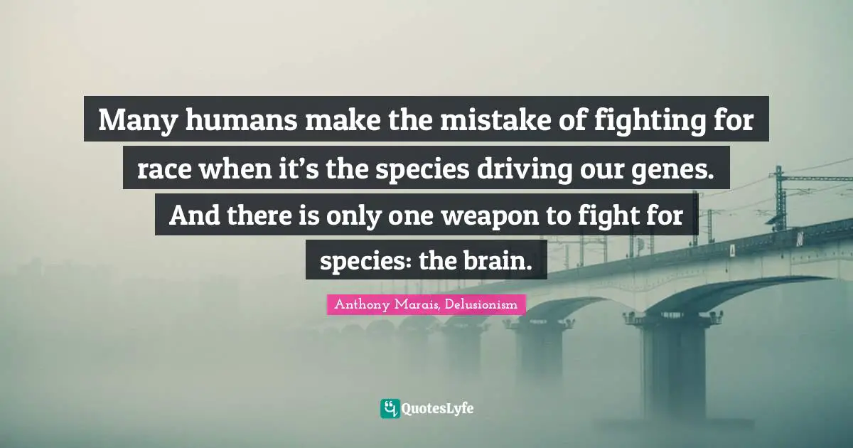 Many humans make the mistake of fighting for race when it’s the species driving our genes. And there is only one weapon to fight for species: the brain.