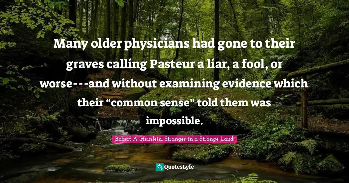 Many older physicians had gone to their graves calling Pasteur a liar, a fool, or worse---and without examining evidence which their “common sense” told them was impossible.