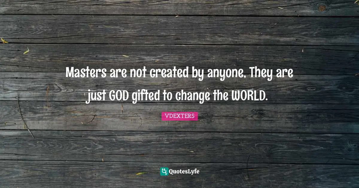 Masters are not created by anyone, They are just GOD gifted to change the WORLD.