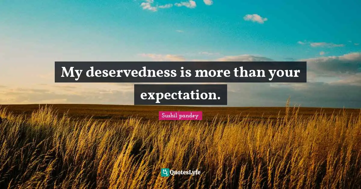My deservedness is more than your expectation.