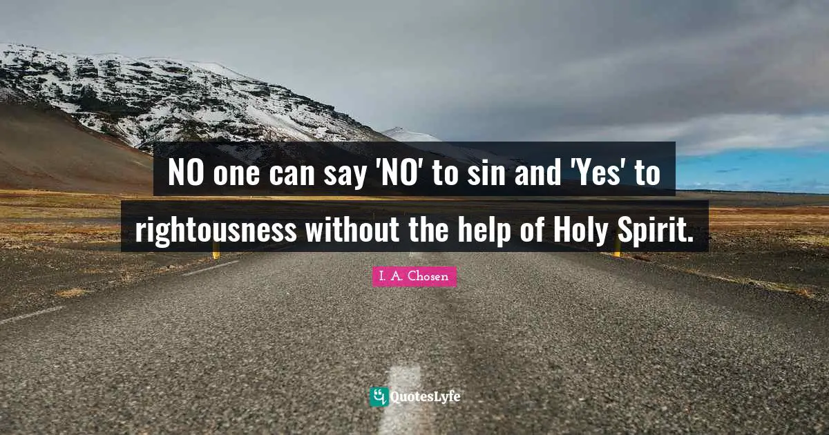 NO one can say 'NO' to sin and 'Yes' to rightousness without the help of Holy Spirit.