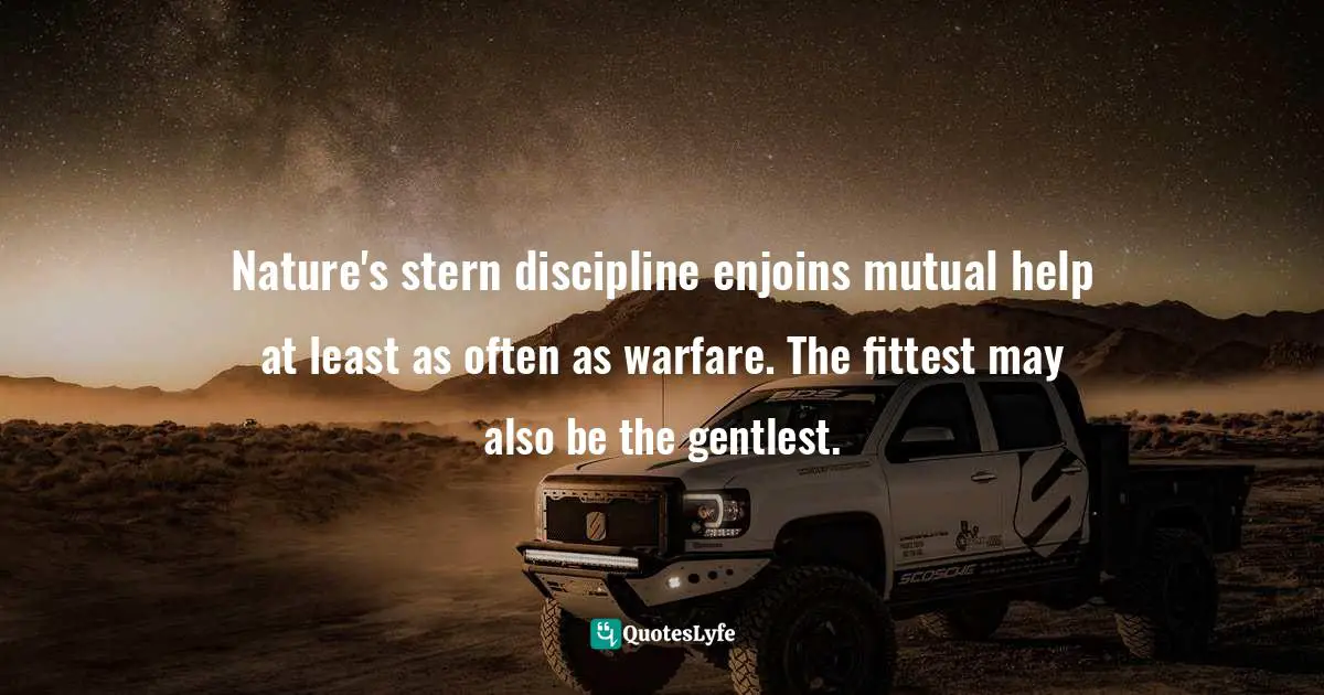 Natural Selection Quotes: "Nature's stern discipline enjoins mutual help at least as often as warfare. The fittest may also be the gentlest."