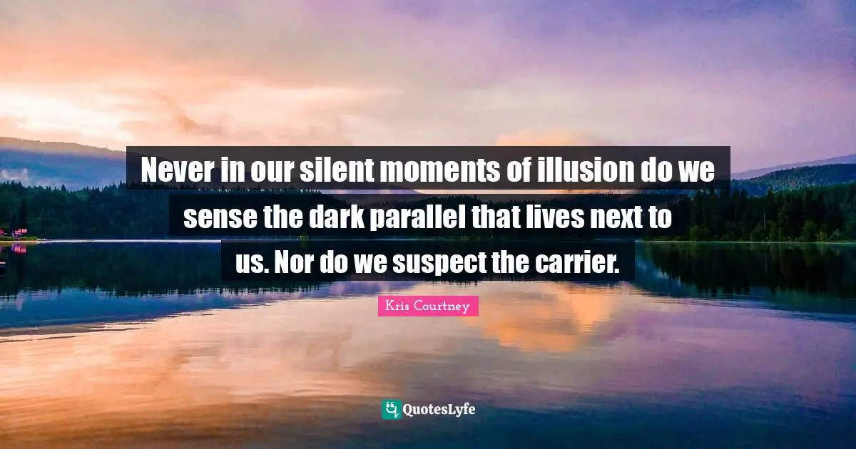 Never in our silent moments of illusion do we sense the dark parallel that lives next to us. Nor do we suspect the carrier.