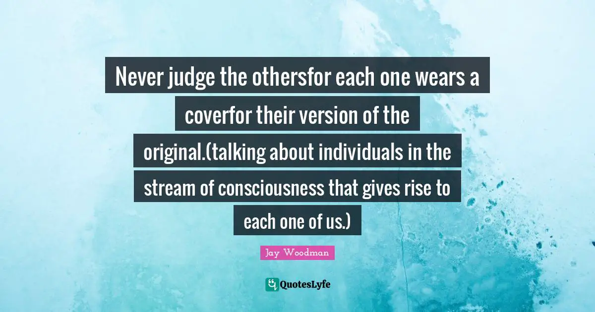 Stream Quotes: "Never judge the othersfor each one wears a coverfor their version of the original.(talking about individuals in the stream of consciousness that gives rise to each one of us.)"