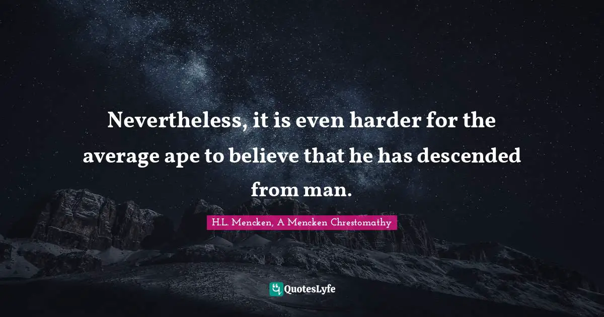 Nevertheless, it is even harder for the average ape to believe that he has descended from man.