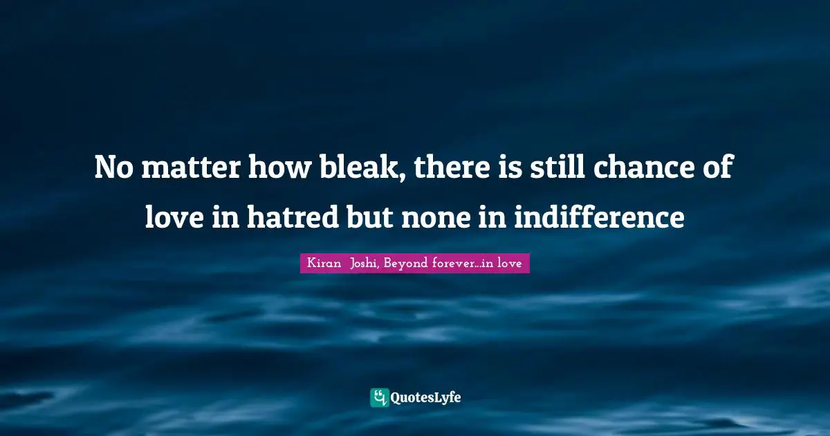 No matter how bleak, there is still chance of love in hatred but none in indifference