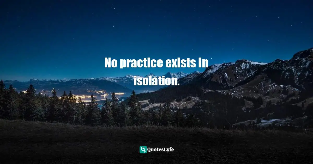 No practice exists in isolation.