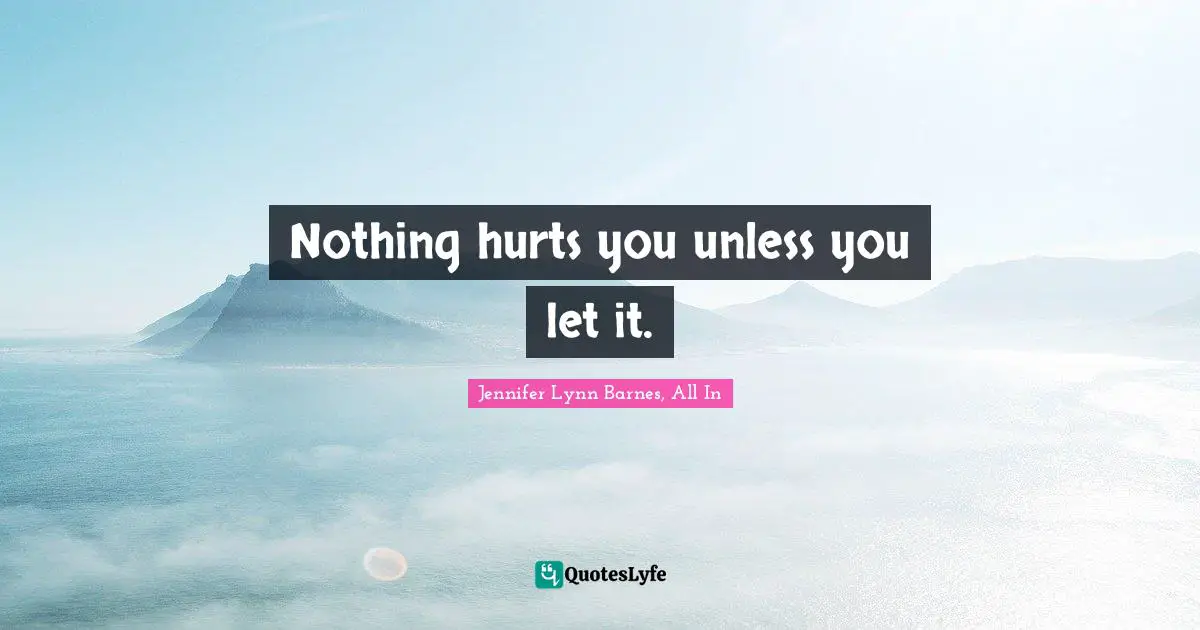 Nothing hurts you unless you let it.