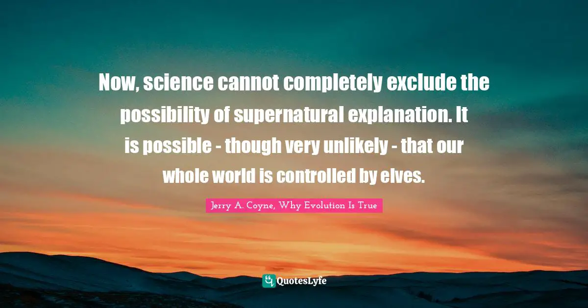 Now, science cannot completely exclude the possibility of supernatural explanation. It is possible - though very unlikely - that our whole world is controlled by elves.