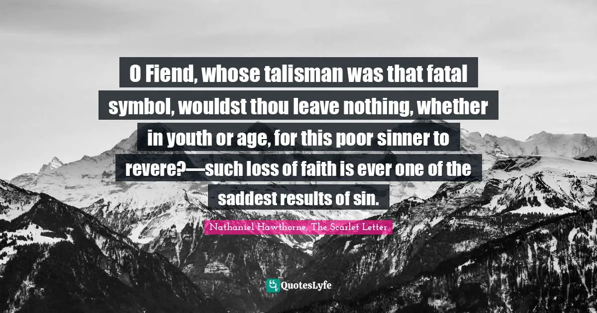 Nathaniel Hawthorne, The Scarlet Letter Quotes: "O Fiend, whose talisman was that fatal symbol, wouldst thou leave nothing, whether in youth or age, for this poor sinner to revere?—such loss of faith is ever one of the saddest results of sin."
