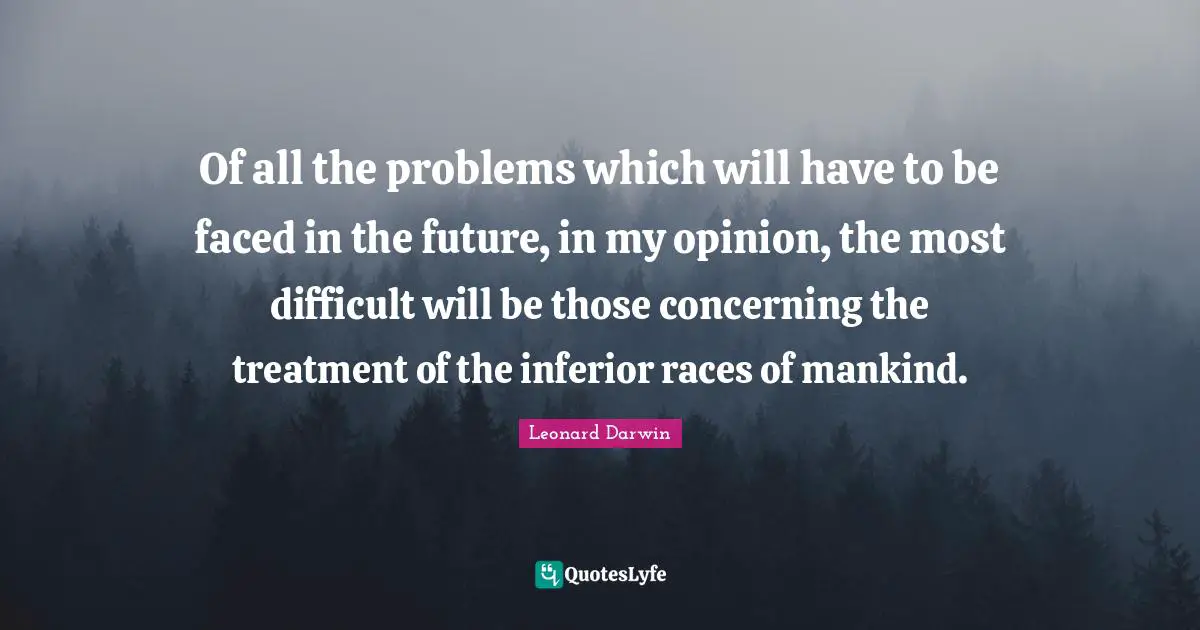 Of all the problems which will have to be faced in the future, in my opinion, the most difficult will be those concerning the treatment of the inferior races of mankind.