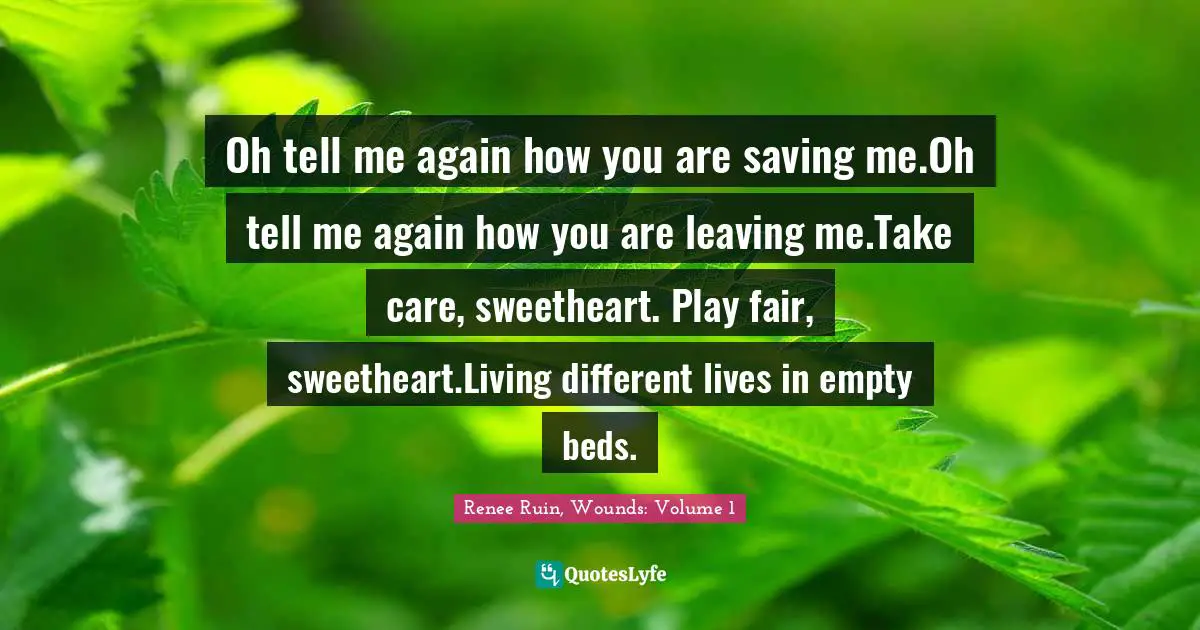 Oh tell me again how you are saving me.Oh tell me again how you are leaving me.Take care, sweetheart. Play fair, sweetheart.Living different lives in empty beds.