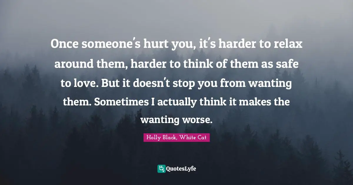 Once someone's hurt you, it's harder to relax around them, harder to think of them as safe to love. But it doesn't stop you from wanting them. Sometimes I actually think it makes the wanting worse.