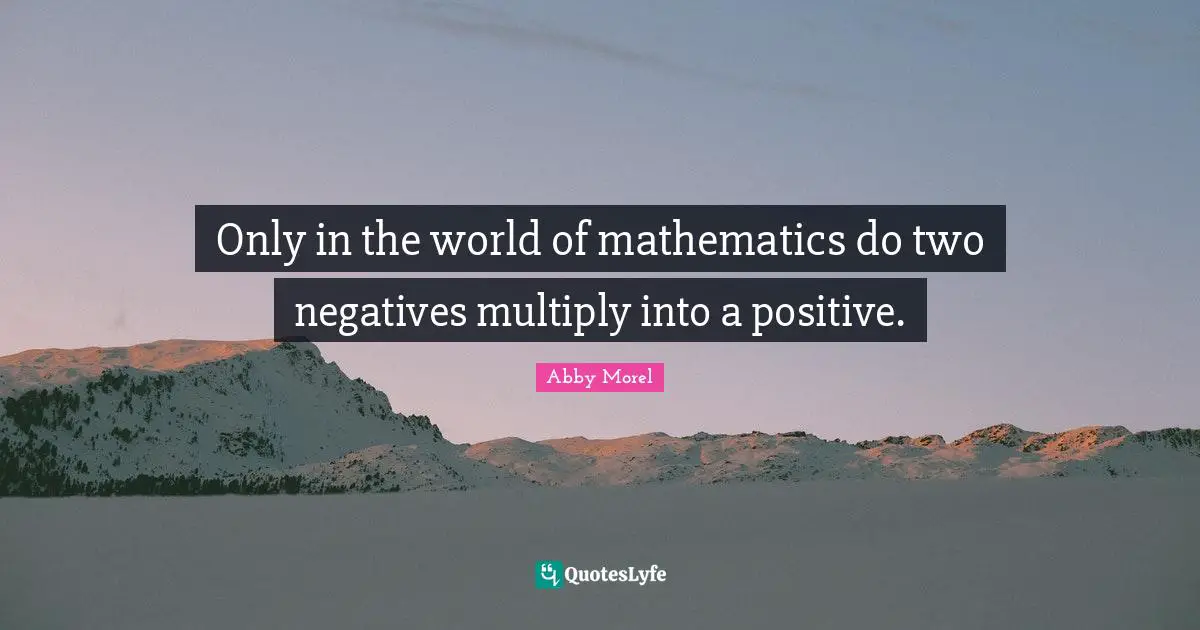 Only in the world of mathematics do two negatives multiply into a positive.