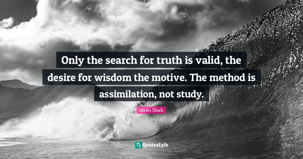 Only the search for truth is valid, the desire for wisdom the motive. The method is assimilation, not study.