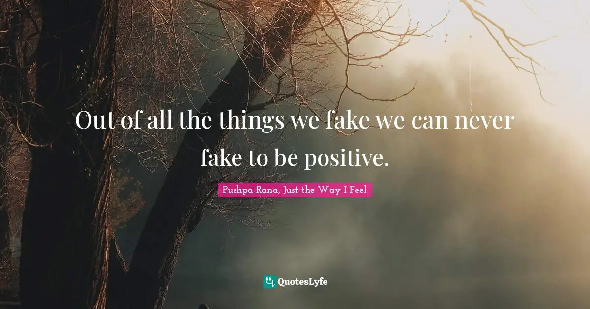 Out of all the things we fake we can never fake to be positive.