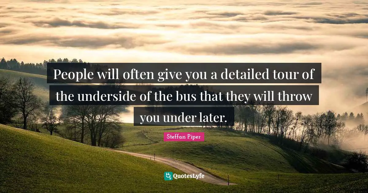 People will often give you a detailed tour of the underside of the bus that they will throw you under later.