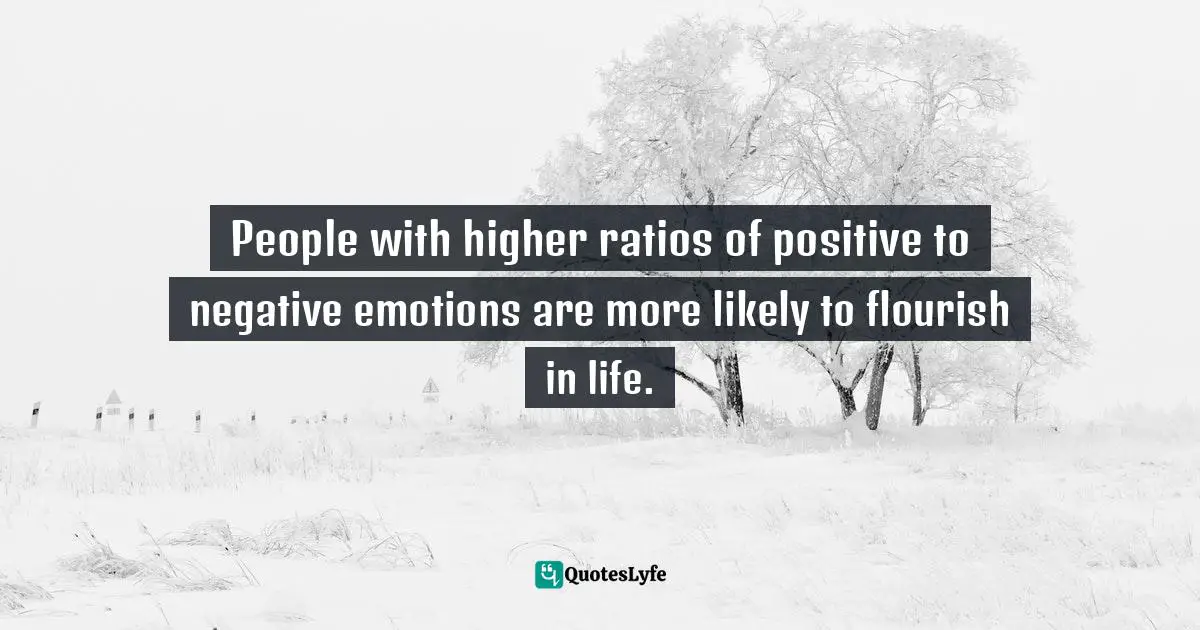 Ziad K. Abdelnour, Economic Warfare: Secrets Of Wealth Creation In The Age Of Welfare Politics Quotes: "People with higher ratios of positive to negative emotions are more likely to flourish in life."