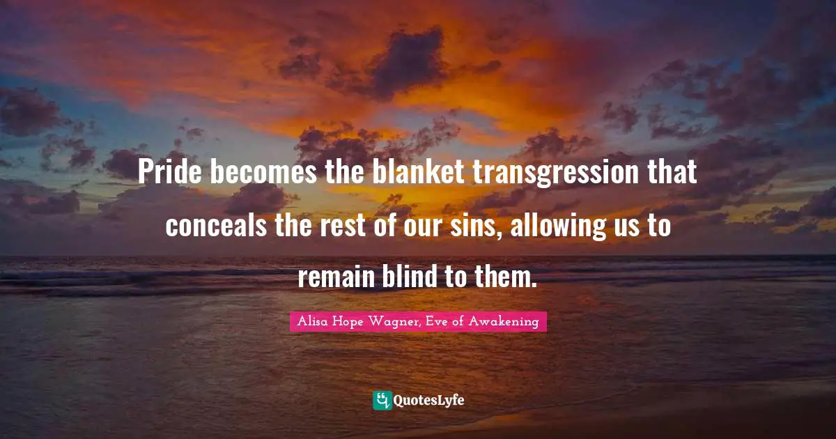 Pride becomes the blanket transgression that conceals the rest of our sins, allowing us to remain blind to them.