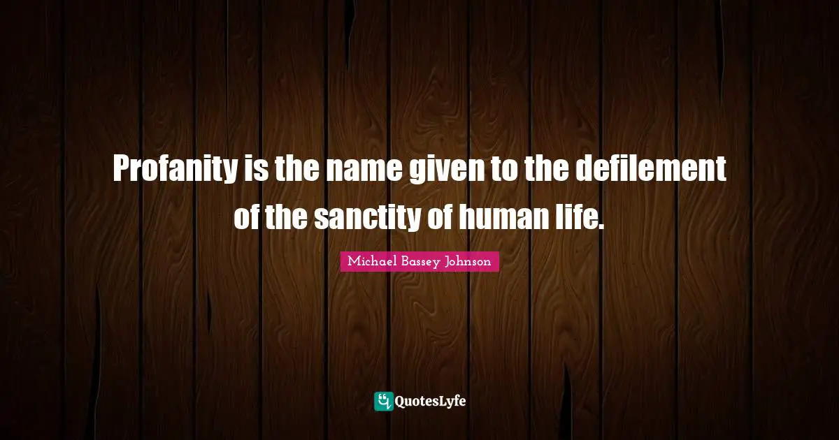 Profanity is the name given to the defilement of the sanctity of human life.