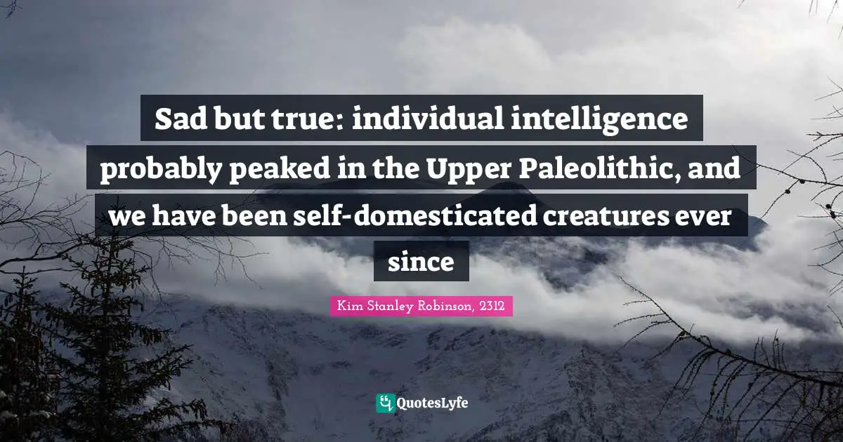 Sad but true: individual intelligence probably peaked in the Upper Paleolithic, and we have been self-domesticated creatures ever since