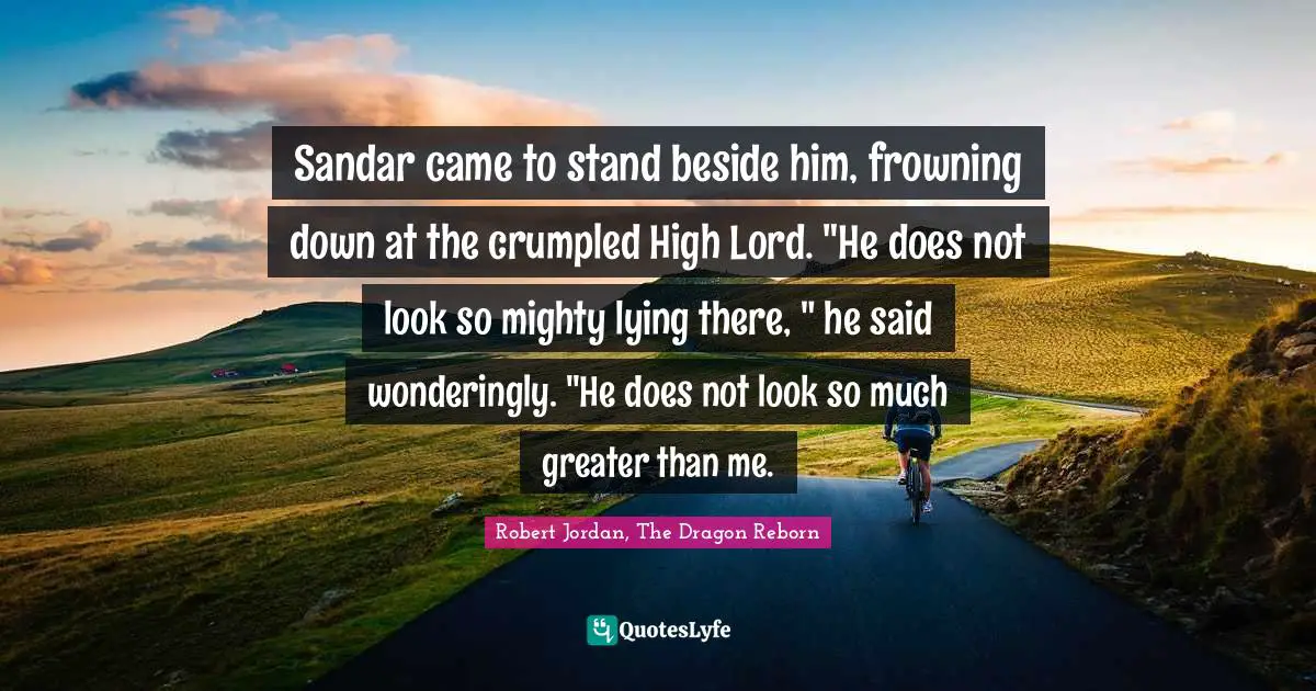 Robert Quotes: "Sandar came to stand beside him, frowning down at the crumpled High Lord. "He does not look so mighty lying there, " he said wonderingly. "He does not look so much greater than me."