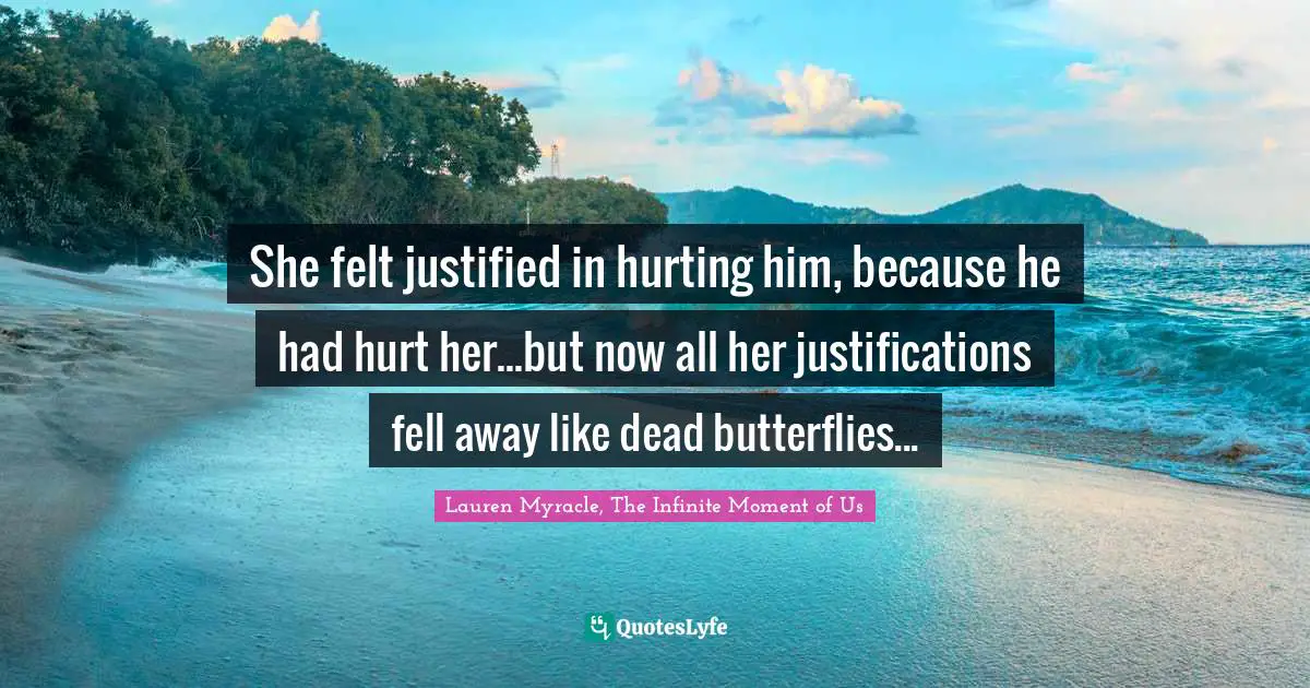 She felt justified in hurting him, because he had hurt her...but now all her justifications fell away like dead butterflies...
