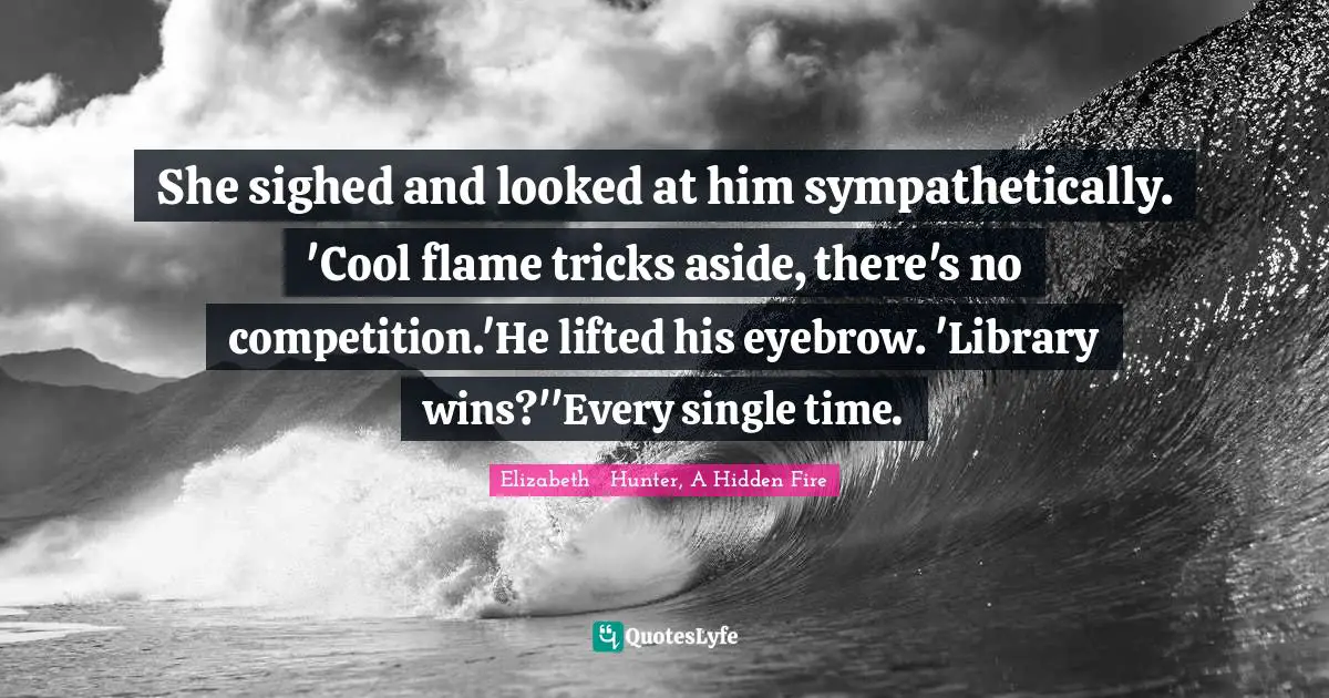 She sighed and looked at him sympathetically. 'Cool flame tricks aside, there's no competition.'He lifted his eyebrow. 'Library wins?''Every single time.