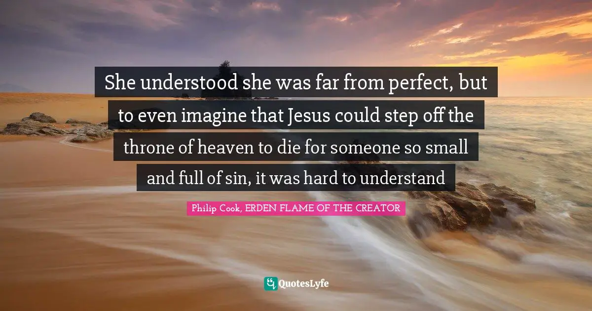Fantasy Fiction Quotes: "She understood she was far from perfect, but to even imagine that Jesus could step off the throne of heaven to die for someone so small and full of sin, it was hard to understand"