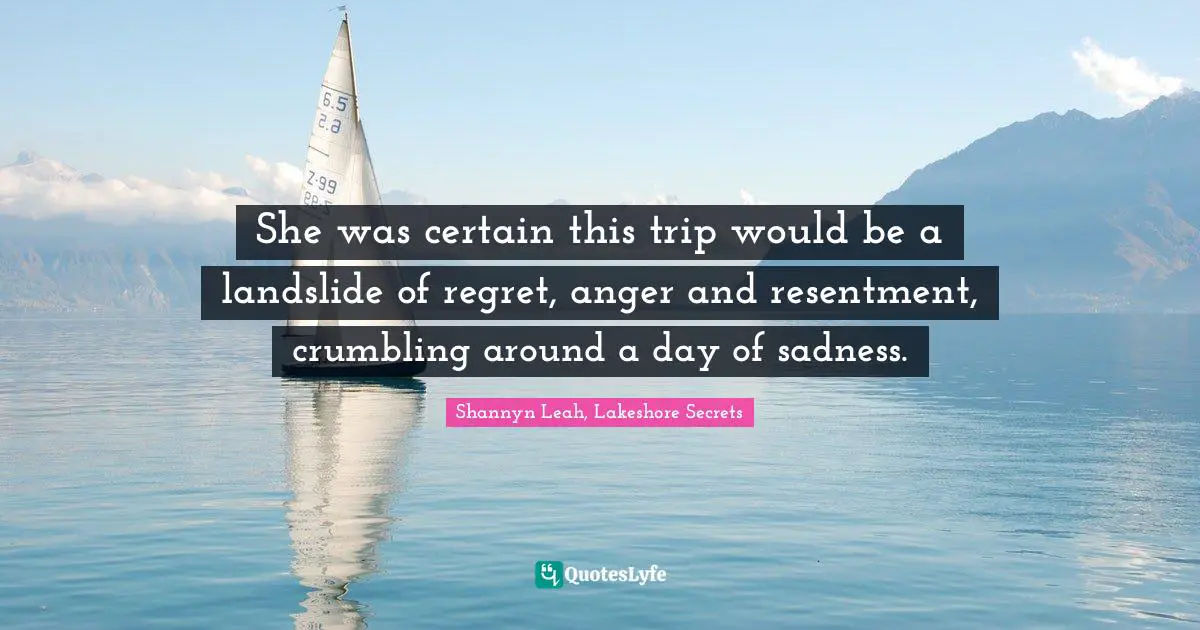 She was certain this trip would be a landslide of regret, anger and resentment, crumbling around a day of sadness.