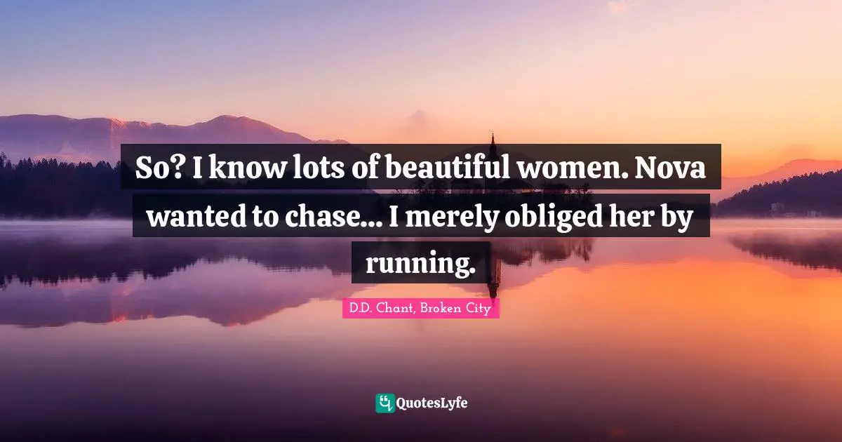 So? I know lots of beautiful women. Nova wanted to chase... I merely obliged her by running.