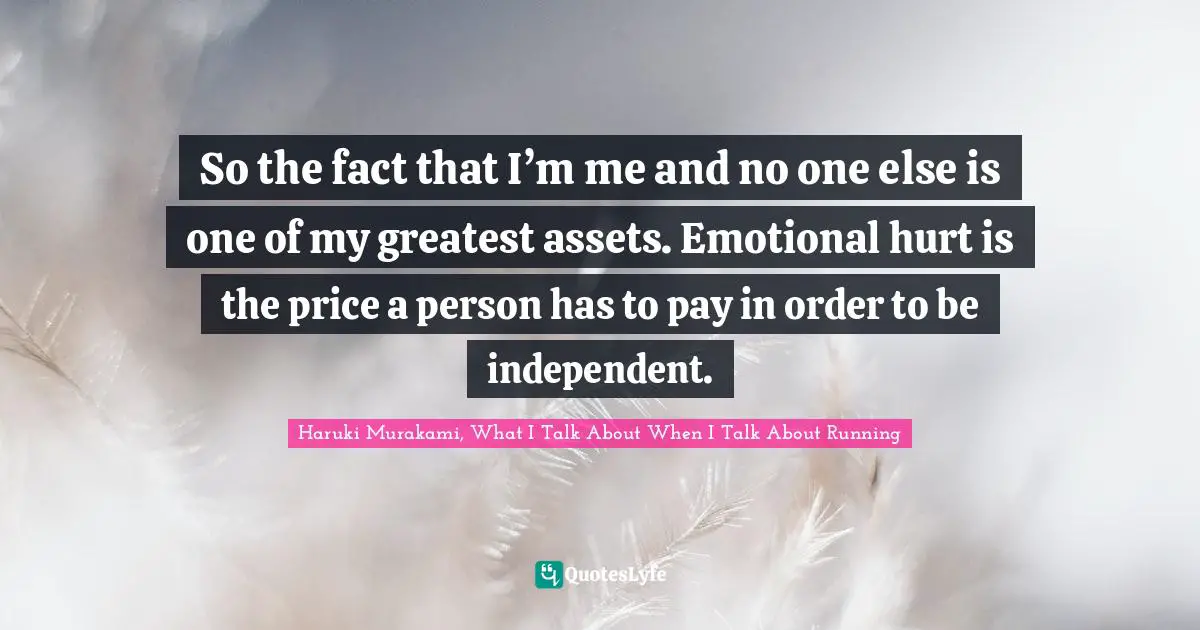 So the fact that I’m me and no one else is one of my greatest assets. Emotional hurt is the price a person has to pay in order to be independent.