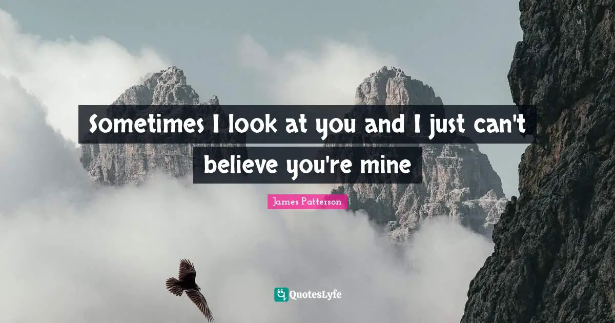 Sometimes I look at you and I just can't believe you're mine