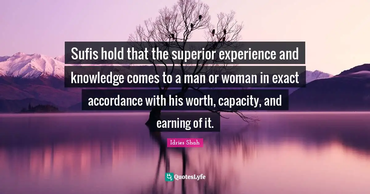 Sufis hold that the superior experience and knowledge comes to a man or woman in exact accordance with his worth, capacity, and earning of it.