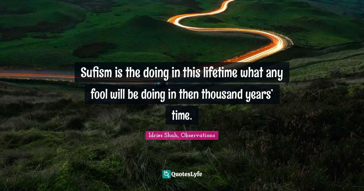 Sufism is the doing in this lifetime what any fool will be doing in then thousand years’ time.