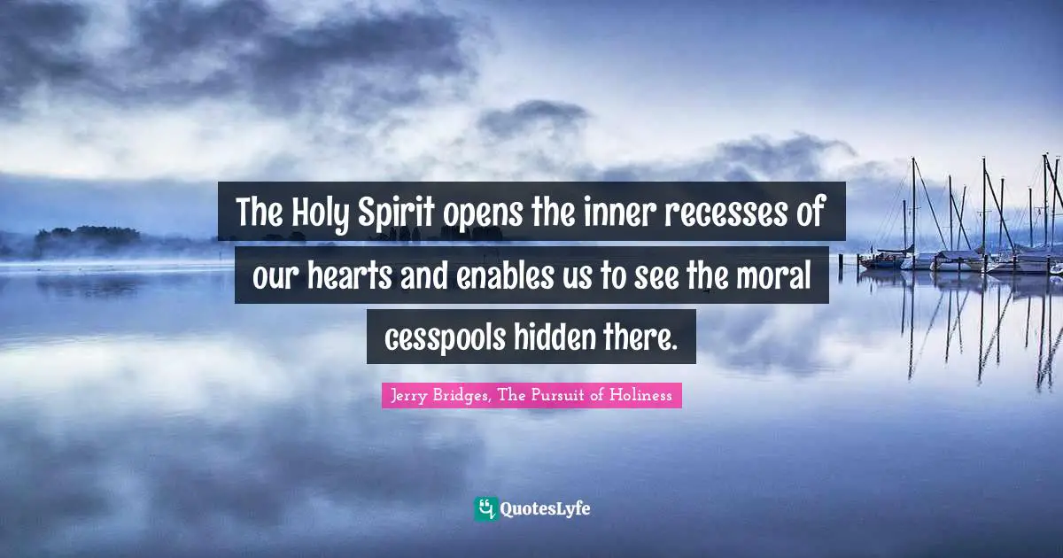 The Holy Spirit opens the inner recesses of our hearts and enables us to see the moral cesspools hidden there.