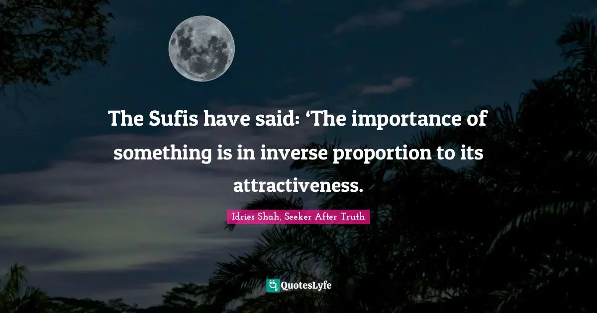 The Sufis have said: ‘The importance of something is in inverse proportion to its attractiveness.