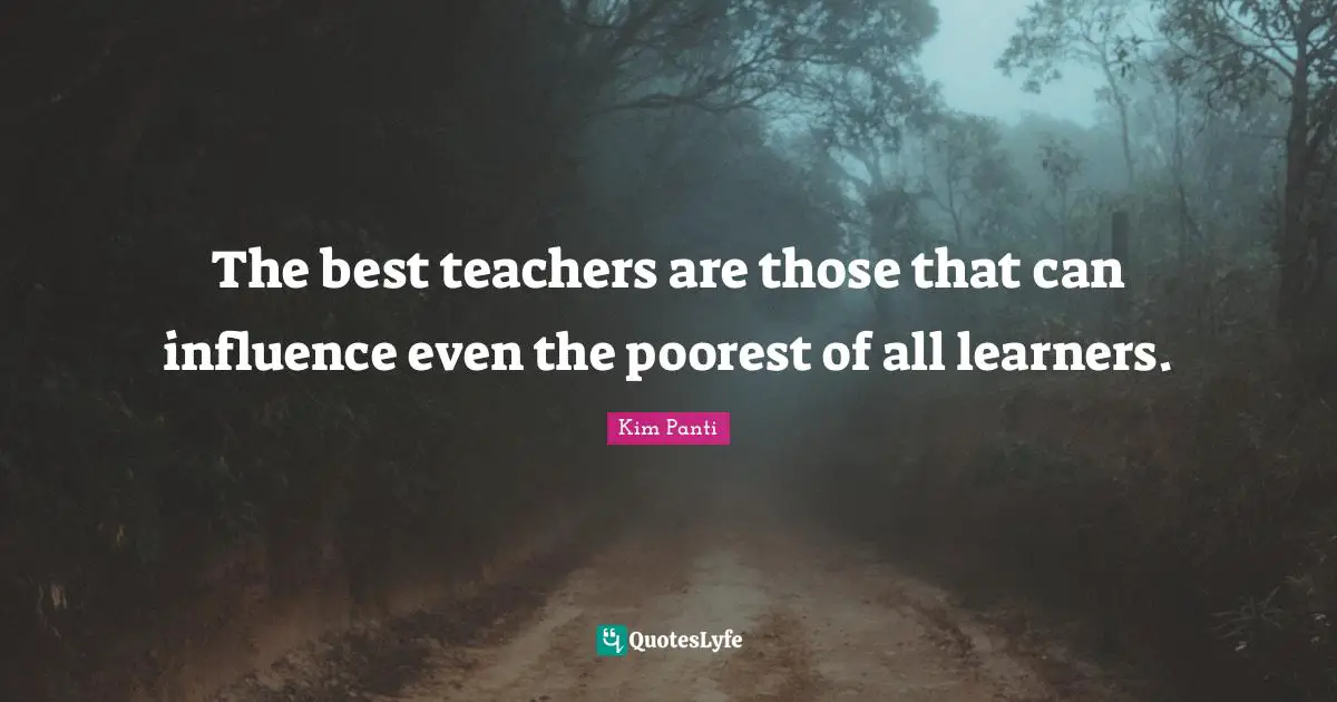 The best teachers are those that can influence even the poorest of all learners.