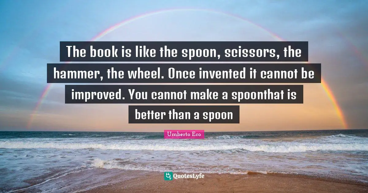The book is like the spoon, scissors, the hammer, the wheel. Once invented it cannot be improved. You cannot make a spoonthat is better than a spoon