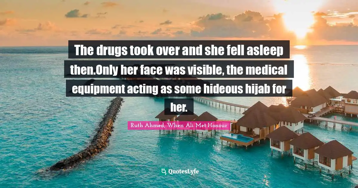 The drugs took over and she fell asleep then.Only her face was visible, the medical equipment acting as some hideous hijab for her.