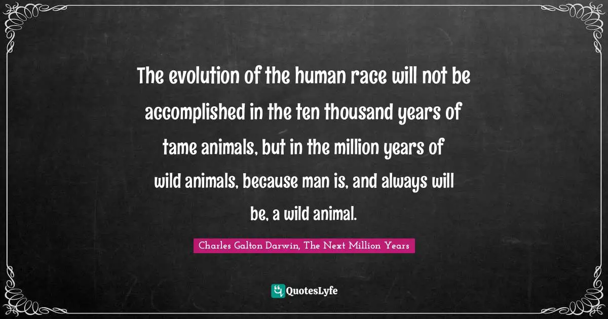 The evolution of the human race will not be accomplished in the ten thousand years of tame animals, but in the million years of wild animals, because man is, and always will be, a wild animal.