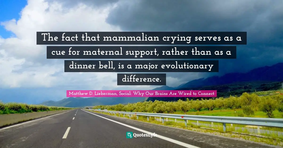The fact that mammalian crying serves as a cue for maternal support, rather than as a dinner bell, is a major evolutionary difference.