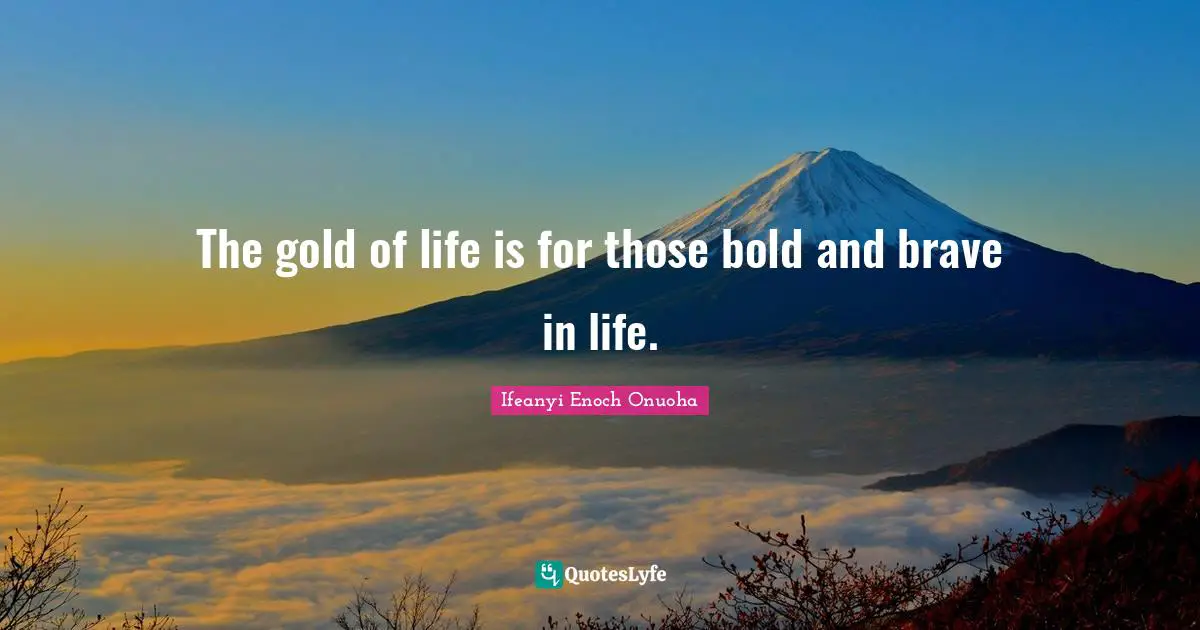 The gold of life is for those bold and brave in life.