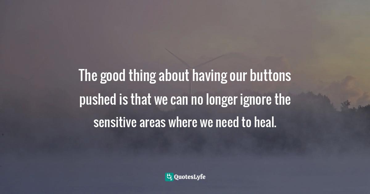 Mary Buchan, Over IT: How To Live Above Your Circumstances And Beyond Yourself Quotes: "The good thing about having our buttons pushed is that we can no longer ignore the sensitive areas where we need to heal."